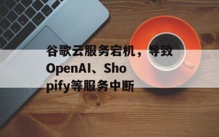 谷歌云服务宕机，导致OpenAI、Shopify等服务中断