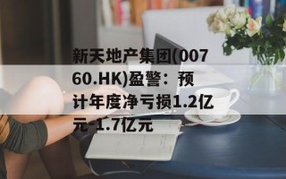 新天地产集团(00760.HK)盈警：预计年度净亏损1.2亿元-1.7亿元