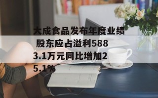 大成食品发布年度业绩 股东应占溢利5883.1万元同比增加25.1%