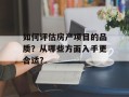如何评估房产项目的品质？从哪些方面入手更合适？