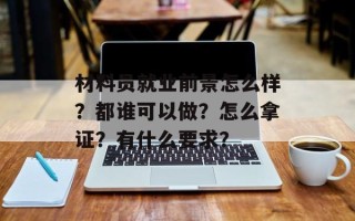 材料员就业前景怎么样？都谁可以做？怎么拿证？有什么要求？