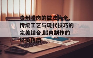 贵州腊肉的做法大全,传统工艺与现代技巧的完美结合,腊肉制作的终极指南