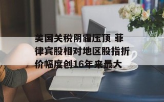 美国关税阴霾压顶 菲律宾股相对地区股指折价幅度创16年来最大