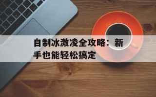 自制冰激凌全攻略：新手也能轻松搞定