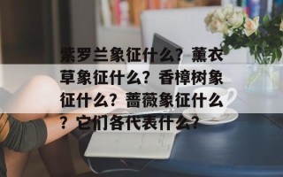 紫罗兰象征什么？薰衣草象征什么？香樟树象征什么？蔷薇象征什么？它们各代表什么？