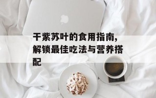 干紫苏叶的食用指南,解锁最佳吃法与营养搭配