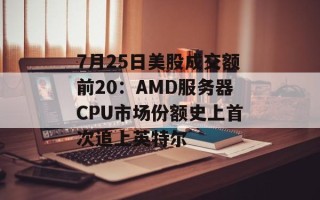 7月25日美股成交额前20：AMD服务器CPU市场份额史上首次追上英特尔