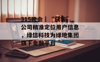 315晚会｜“获客”公司精准定位用户信息，绿信科技为绿地集团旗下金融平台