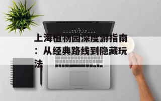 上海植物园深度游指南：从经典路线到隐藏玩法