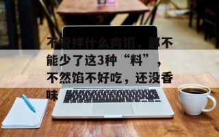 不管拌什么肉馅，都不能少了这3种“料”，不然馅不好吃，还没香味