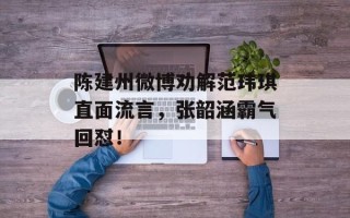 陈建州微博劝解范玮琪直面流言，张韶涵霸气回怼！