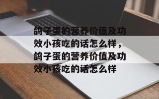 鸽子蛋的营养价值及功效小孩吃的话怎么样，鸽子蛋的营养价值及功效小孩吃的话怎么样