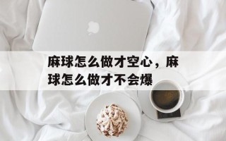 麻球怎么做才空心，麻球怎么做才不会爆