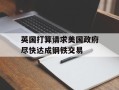 英国打算请求美国政府尽快达成钢铁交易