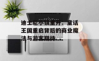迪士尼小镇重开：童话王国重启背后的商业魔法与游客期待