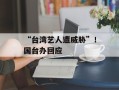 “台湾艺人遭威胁”！国台办回应