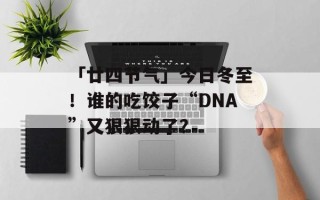 「廿四节气」今日冬至！谁的吃饺子“DNA”又狠狠动了？