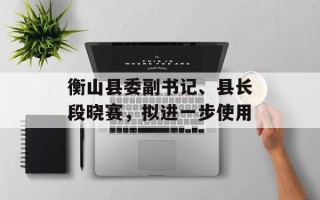 衡山县委副书记、县长段晓赛，拟进一步使用