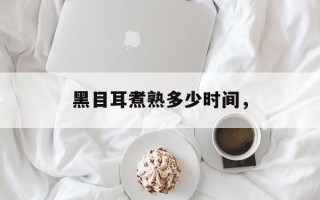黑目耳煮熟多少时间，