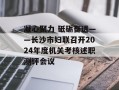 凝心聚力 砥砺奋进——长沙市妇联召开2024年度机关考核述职测评会议