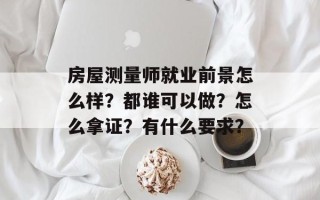 房屋测量师就业前景怎么样？都谁可以做？怎么拿证？有什么要求？