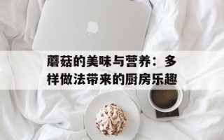 蘑菇的美味与营养：多样做法带来的厨房乐趣