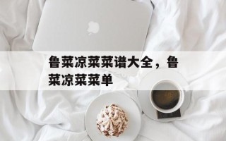鲁菜凉菜菜谱大全，鲁菜凉菜菜单