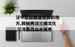 汉中旅游最值得去的地方,探秘两汉三国文化,沉浸秦巴山水画卷