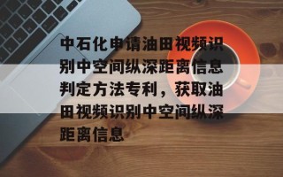 中石化申请油田视频识别中空间纵深距离信息判定方法专利，获取油田视频识别中空间纵深距离信息