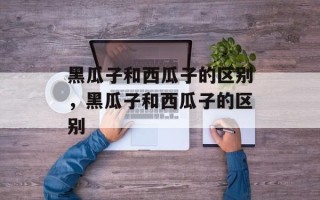 黑瓜子和西瓜子的区别，黑瓜子和西瓜子的区别