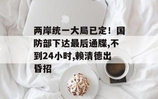 两岸统一大局已定！国防部下达最后通牒,不到24小时,赖清德出昏招