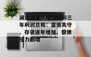澜沧古茶一举亏掉前三年利润总和：渠道失守、存货逐年增加、偿债压力剧增