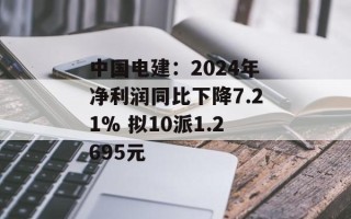 中国电建：2024年净利润同比下降7.21% 拟10派1.2695元