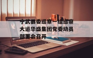 宁武县委巡察一组巡察大运华盛集团党委动员部署会召开