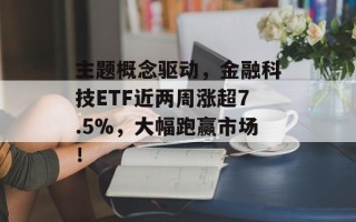 主题概念驱动，金融科技ETF近两周涨超7.5%，大幅跑赢市场！