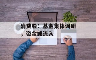 消费股：基金集体调研，资金或流入
