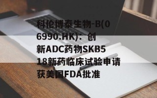 科伦博泰生物-B(06990.HK)：创新ADC药物SKB518新药临床试验申请获美国FDA批准