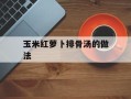 玉米红萝卜排骨汤的做法