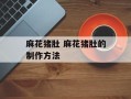 麻花猪肚 麻花猪肚的制作方法