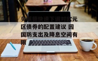 贝莱德快速下调对欧元区债券的配置建议 因国防支出及降息空间有限