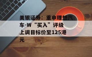 美银证券：重申理想汽车-W“买入”评级 上调目标价至125港元