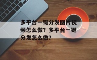多平台一键分发图片视频怎么做？多平台一键分发怎么做？