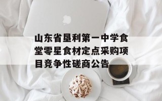 山东省垦利第一中学食堂零星食材定点采购项目竞争性磋商公告