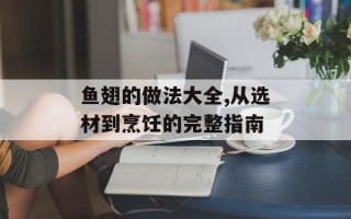 鱼翅的做法大全,从选材到烹饪的完整指南
