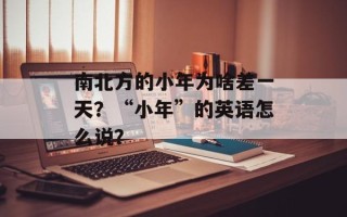 南北方的小年为啥差一天？“小年”的英语怎么说？