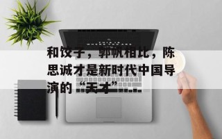 和饺子，郭帆相比，陈思诚才是新时代中国导演的“天才”