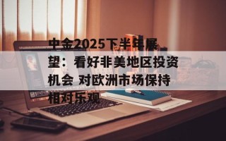 中金2025下半年展望：看好非美地区投资机会 对欧洲市场保持相对乐观