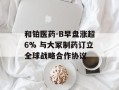 和铂医药-B早盘涨超6% 与大冢制药订立全球战略合作协议