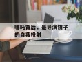 哪吒背后，是导演饺子的自我投射