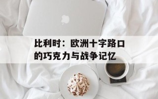 比利时：欧洲十字路口的巧克力与战争记忆